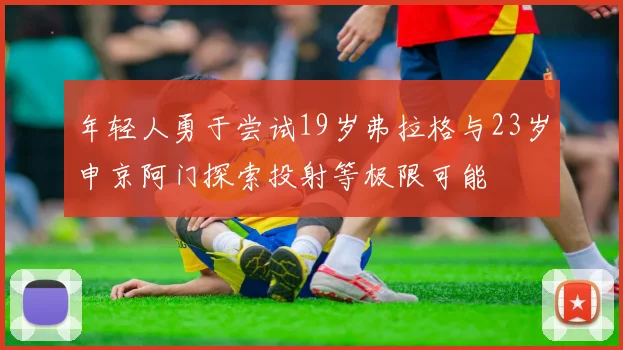 年轻人勇于尝试19岁弗拉格与23岁申京阿门探索投射等极限可能