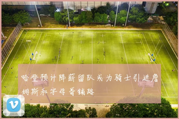 哈登预计降薪留队或为骑士引进詹姆斯和字母哥铺路
