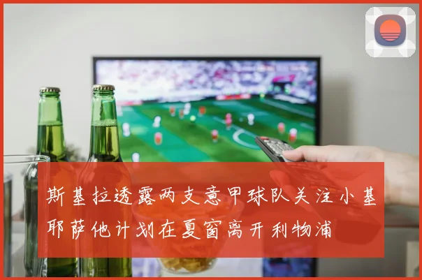 斯基拉透露两支意甲球队关注小基耶萨他计划在夏窗离开利物浦