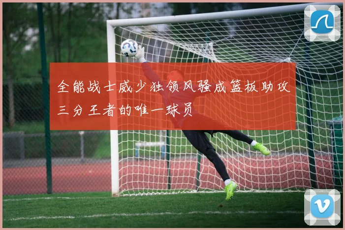 全能战士威少独领风骚成篮板助攻三分王者的唯一球员