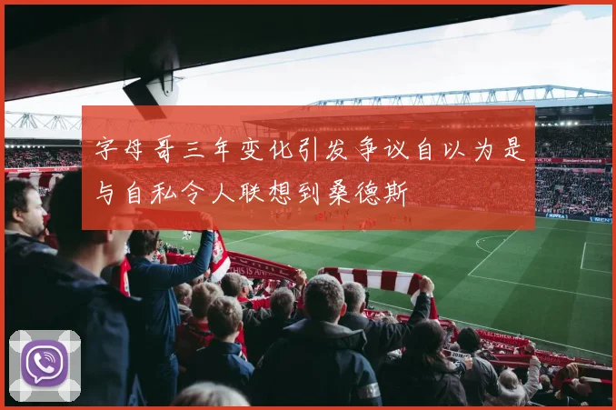 字母哥三年变化引发争议自以为是与自私令人联想到桑德斯