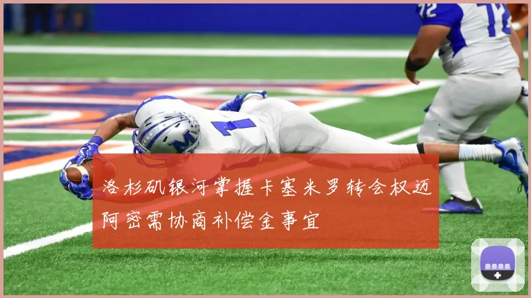 洛杉矶银河掌握卡塞米罗转会权迈阿密需协商补偿金事宜