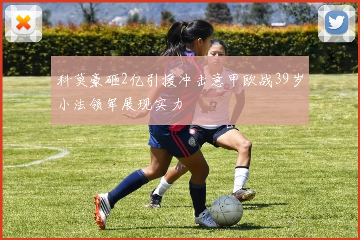 科莫豪砸2亿引援冲击意甲欧战39岁小法领军展现实力