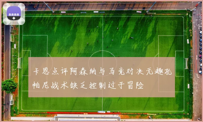 卡恩点评阿森纳与马竞对决无趣孔帕尼战术缺乏控制过于冒险