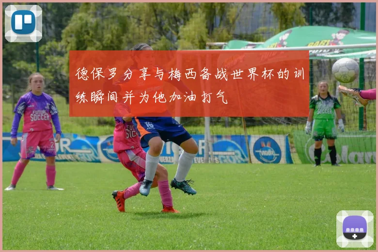 德保罗分享与梅西备战世界杯的训练瞬间并为他加油打气