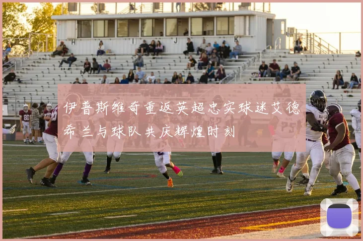 伊普斯维奇重返英超忠实球迷艾德希兰与球队共庆辉煌时刻
