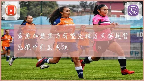 莱奥加盟罗马有望先租后买英超暂无报价引发关注