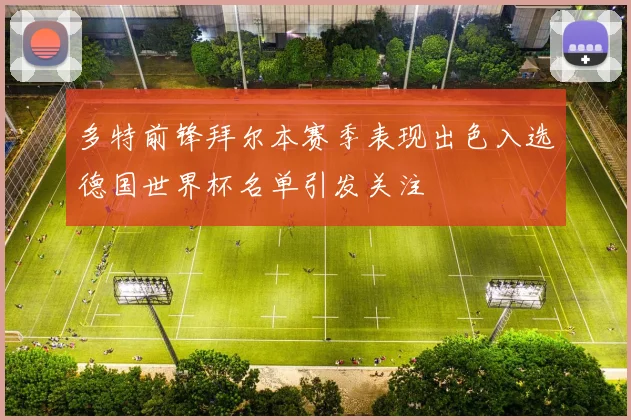 多特前锋拜尔本赛季表现出色入选德国世界杯名单引发关注