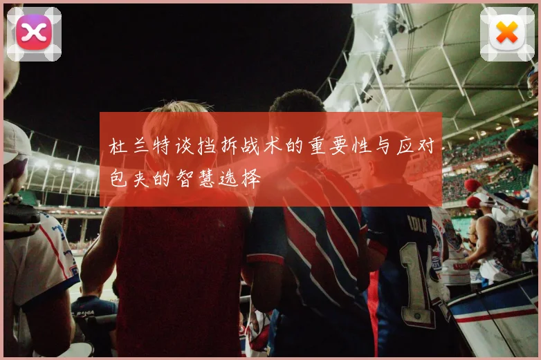 杜兰特谈挡拆战术的重要性与应对包夹的智慧选择