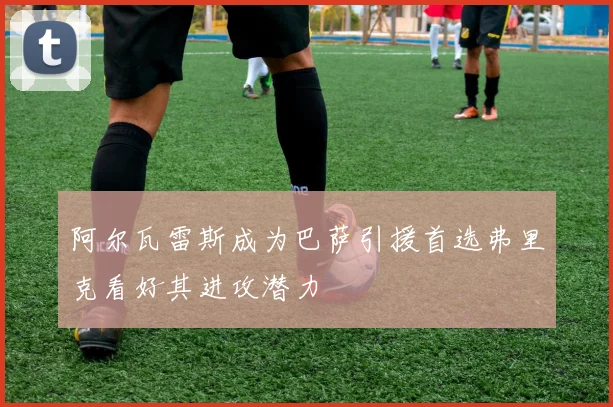 阿尔瓦雷斯成为巴萨引援首选弗里克看好其进攻潜力