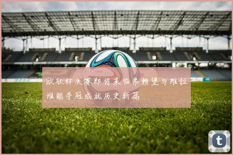 欧联杯决赛即将来临弗赖堡与维拉谁能夺冠成就历史新篇