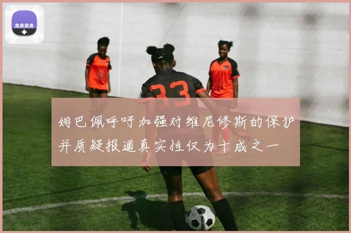 姆巴佩呼吁加强对维尼修斯的保护并质疑报道真实性仅为十成之一