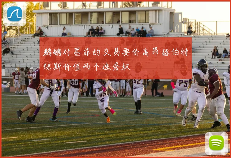 鹈鹕对墨菲的交易要价高昂赫伯特琼斯价值两个选秀权