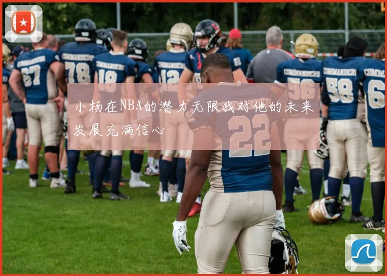 小杨在NBA的潜力无限我对他的未来发展充满信心