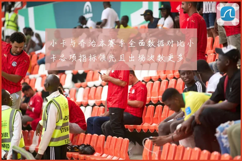 小卡与乔治本赛季全面数据对比小卡各项指标领先且出场次数更多