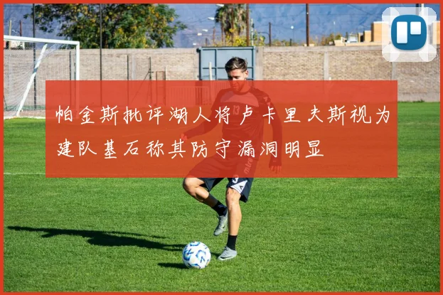 帕金斯批评湖人将卢卡里夫斯视为建队基石称其防守漏洞明显