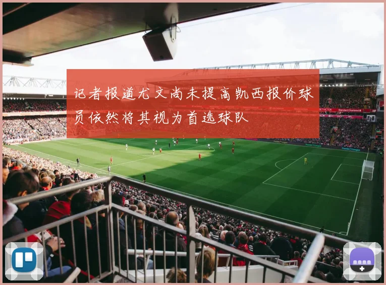 记者报道尤文尚未提高凯西报价球员依然将其视为首选球队