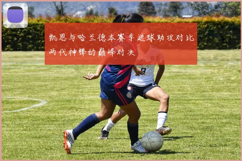 凯恩与哈兰德本赛季进球助攻对比两代神锋的巅峰对决