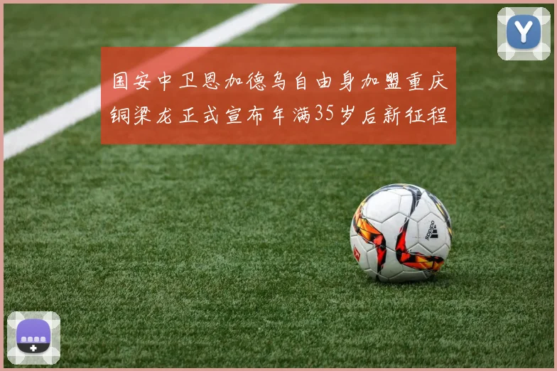 国安中卫恩加德乌自由身加盟重庆铜梁龙正式宣布年满35岁后新征程开启