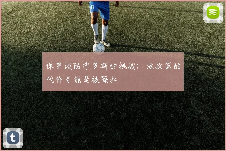 保罗谈防守罗斯的挑战：放投篮的代价可能是被隔扣
