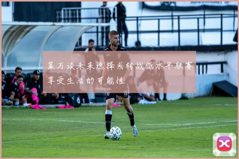莱万谈未来选择或转战低水平联赛享受生活的可能性