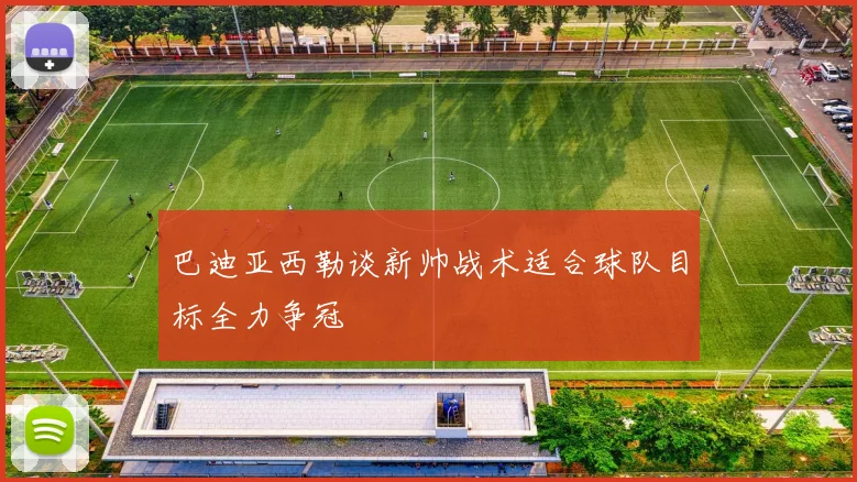 巴迪亚西勒谈新帅战术适合球队目标全力争冠
