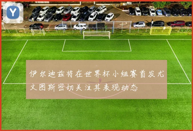 伊尔迪兹将在世界杯小组赛首发尤文图斯密切关注其表现动态