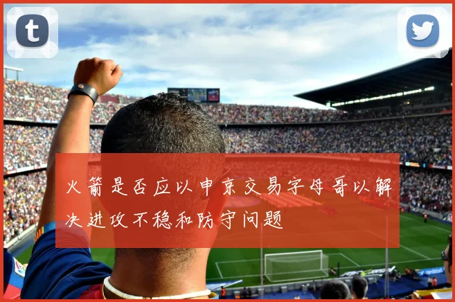 火箭是否应以申京交易字母哥以解决进攻不稳和防守问题